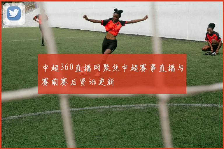中超360直播网聚焦中超赛事直播与赛前赛后资讯更新