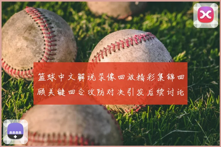 篮球中文解说录像回放精彩集锦回顾关键回合攻防对决引发后续讨论