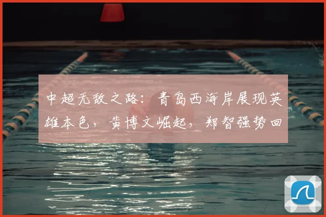 中超无敌之路：青岛西海岸展现英雄本色，黄博文崛起，郑智强势回归_赛季_邵佳一_教练