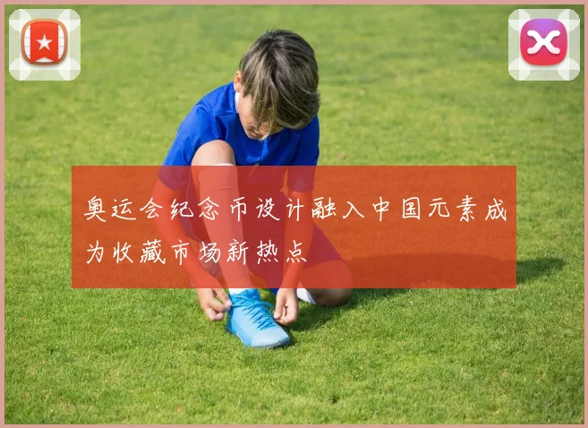 奥运会纪念币设计融入中国元素成为收藏市场新热点