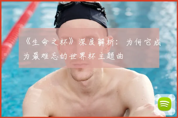 《生命之杯》深度解析：为何它成为最难忘的世界杯主题曲