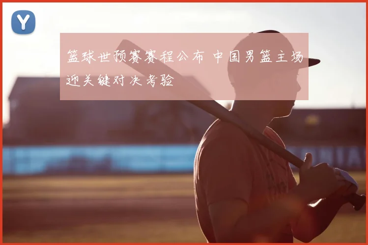 篮球世预赛赛程公布 中国男篮主场迎关键对决考验