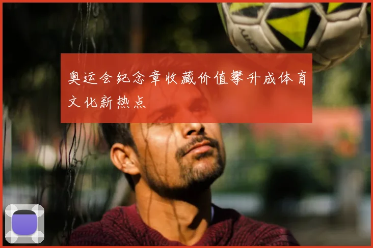 奥运会纪念章收藏价值攀升成体育文化新热点
