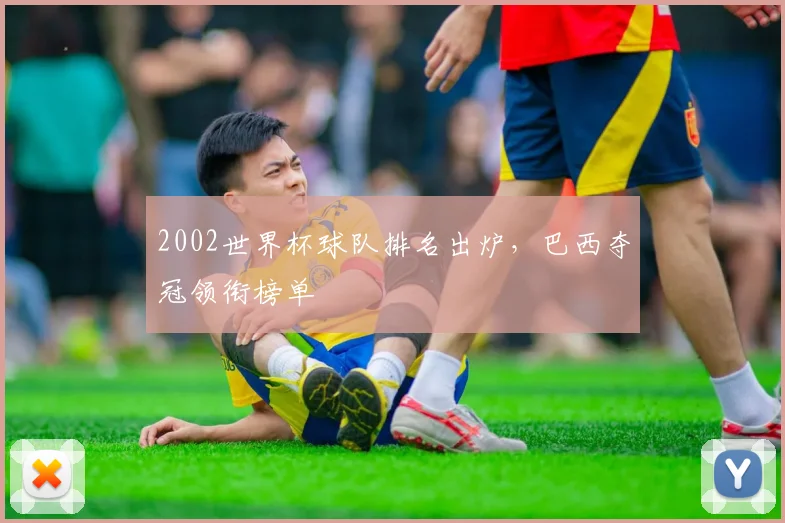 2002世界杯球队排名出炉,巴西夺冠领衔榜单