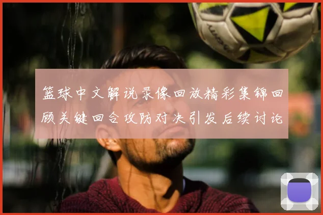 篮球中文解说录像回放精彩集锦回顾关键回合攻防对决引发后续讨论
