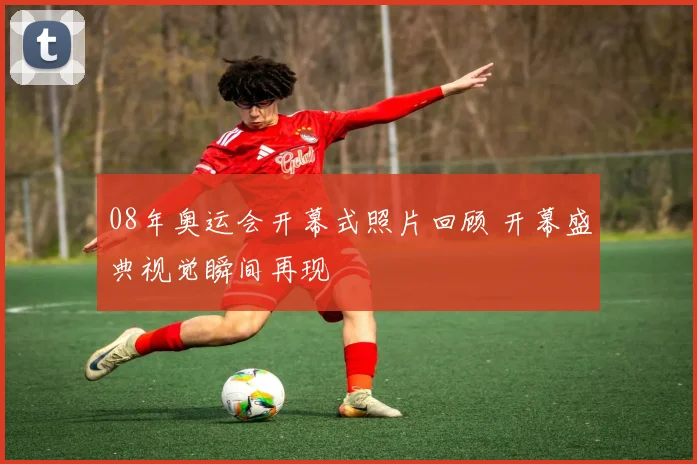 08年奥运会开幕式照片回顾 开幕盛典视觉瞬间再现