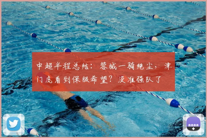 中超半程总结：蓉城一骑绝尘，津门虎看到保级希望？没准强队了