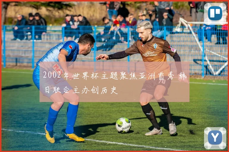 2002年世界杯主题聚焦亚洲首秀 韩日联合主办创历史