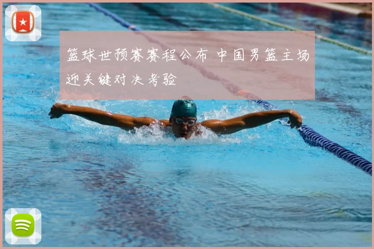 篮球世预赛赛程公布 中国男篮主场迎关键对决考验