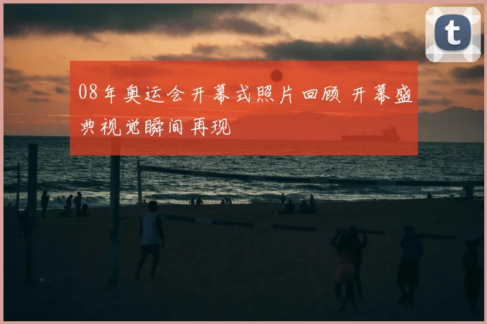 08年奥运会开幕式照片回顾 开幕盛典视觉瞬间再现