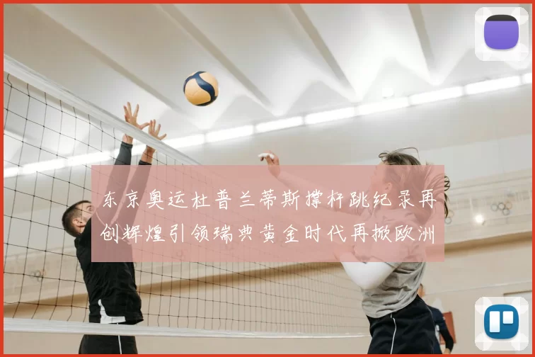 东京奥运杜普兰蒂斯撑杆跳纪录再创辉煌引领瑞典黄金时代再掀欧洲撑杆热潮