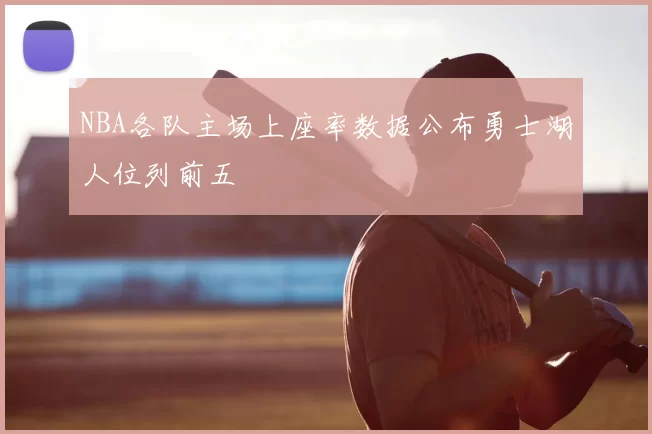 NBA各队主场上座率数据公布勇士湖人位列前五