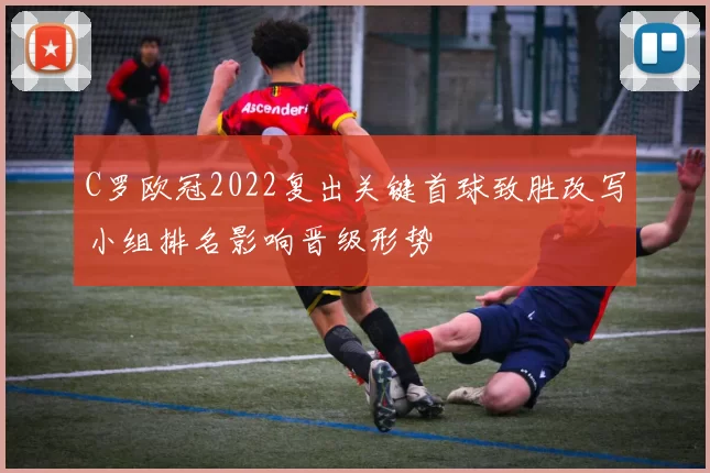 C罗欧冠2022复出关键首球致胜改写小组排名影响晋级形势