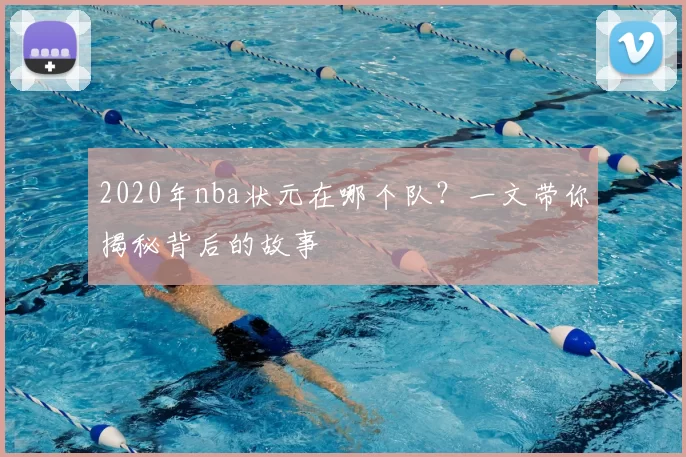 2020年nba状元在哪个队？一文带你揭秘背后的故事