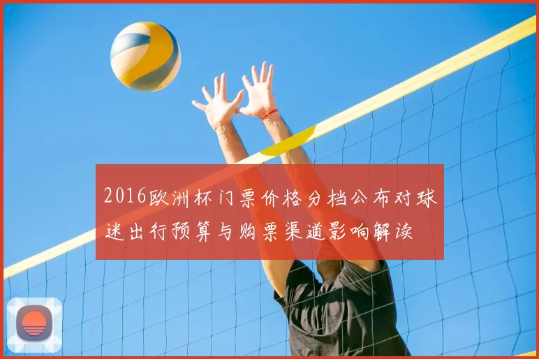 2016欧洲杯门票价格分档公布对球迷出行预算与购票渠道影响解读