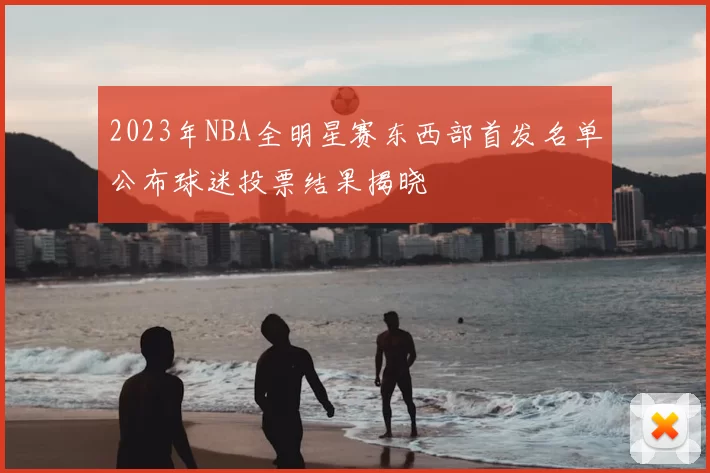 2023年NBA全明星赛东西部首发名单公布球迷投票结果揭晓