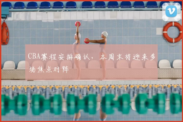 CBA赛程安排确认，本周末将迎来多场焦点对阵