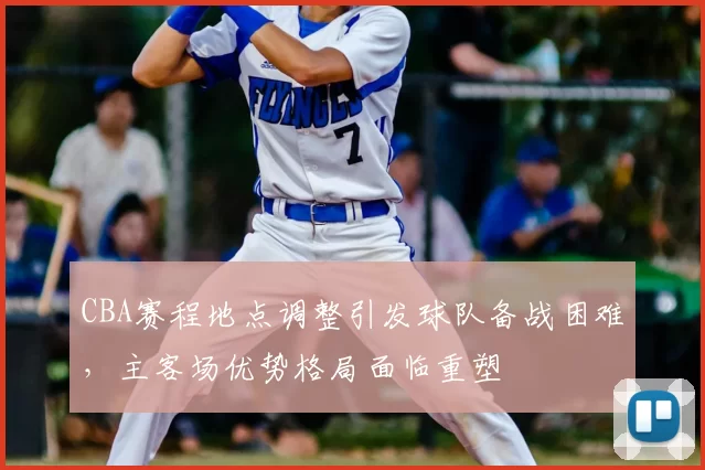 CBA赛程地点调整引发球队备战困难，主客场优势格局面临重塑