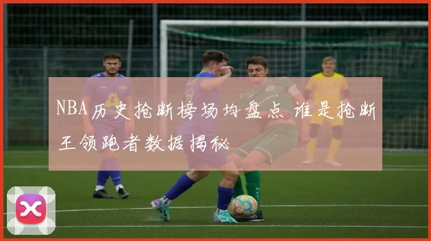 NBA历史抢断榜场均盘点 谁是抢断王领跑者数据揭秘