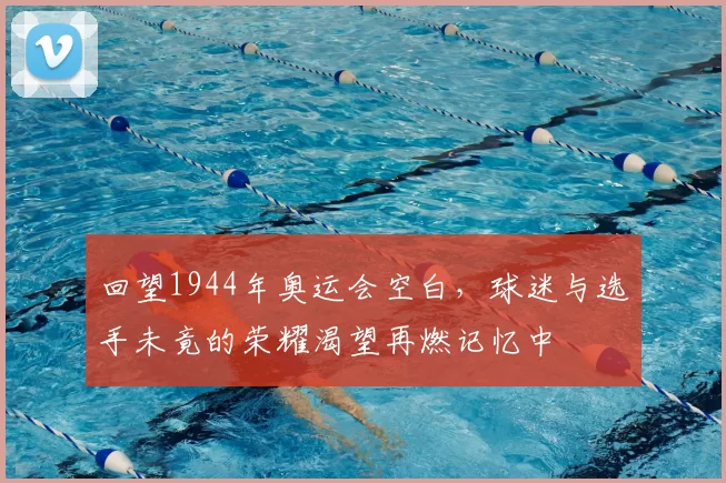 回望1944年奥运会空白,球迷与选手未竟的荣耀渴望再燃记忆中
