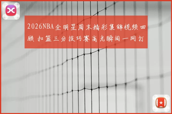 2026NBA全明星周末精彩集锦视频回顾 扣篮三分技巧赛高光瞬间一网打尽