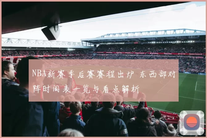 NBA新赛季后赛赛程出炉 东西部对阵时间表一览与看点解析