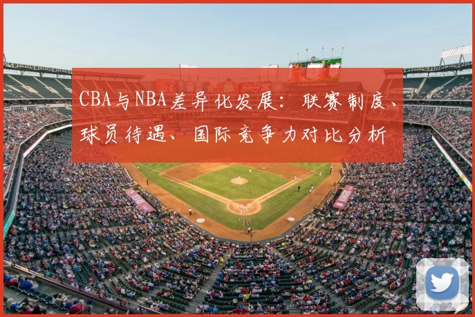 CBA与NBA差异化发展：联赛制度、球员待遇、国际竞争力对比分析