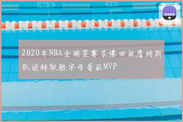 2020年NBA全明星赛录像回放詹姆斯队逆转取胜字母哥获MVP