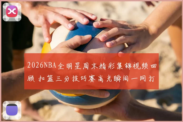 2026NBA全明星周末精彩集锦视频回顾 扣篮三分技巧赛高光瞬间一网打尽