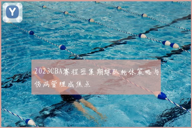 2023CBA赛程密集期球队轮休策略与伤病管理成焦点