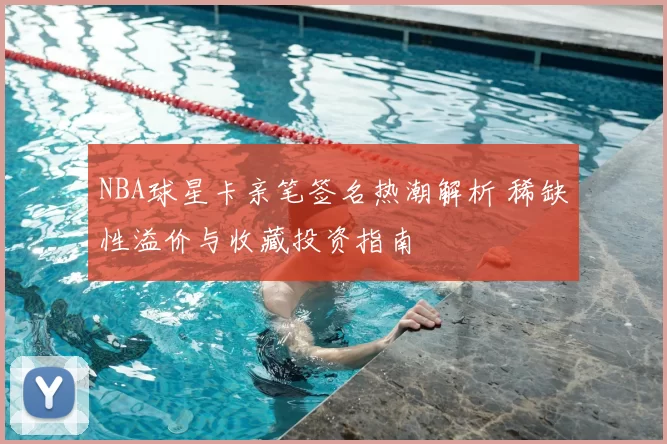 NBA球星卡亲笔签名热潮解析 稀缺性溢价与收藏投资指南