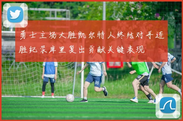 勇士主场大胜凯尔特人终结对手连胜纪录库里复出贡献关键表现