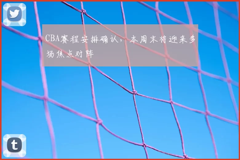 CBA赛程安排确认，本周末将迎来多场焦点对阵