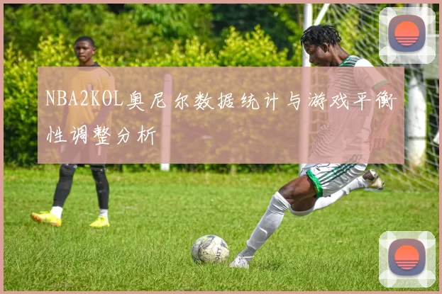 NBA2KOL奥尼尔数据统计与游戏平衡性调整分析
