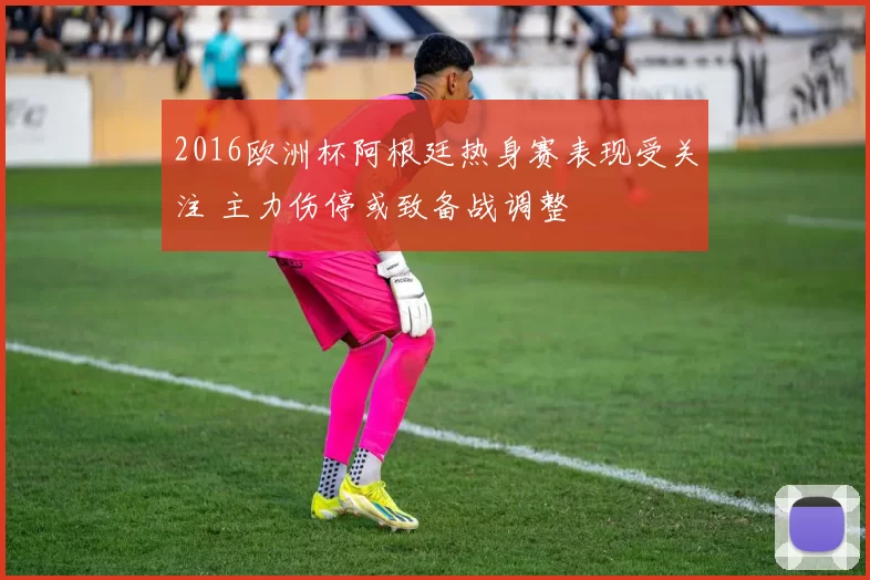 2016欧洲杯阿根廷热身赛表现受关注 主力伤停或致备战调整