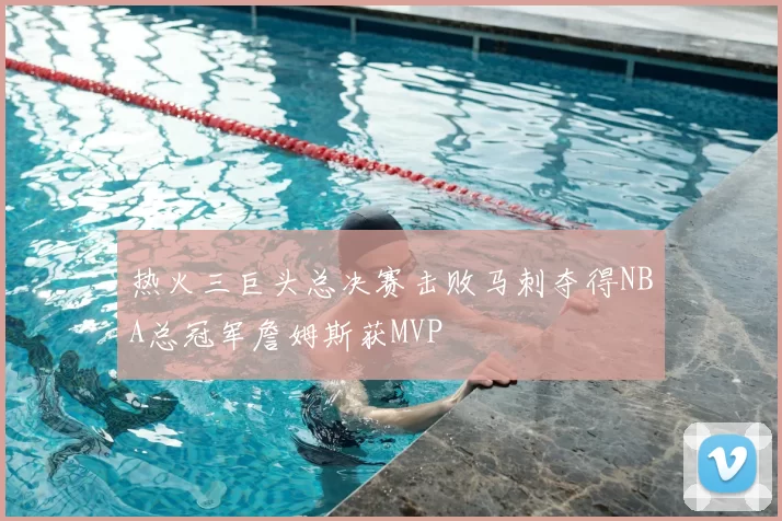 热火三巨头总决赛击败马刺夺得NBA总冠军詹姆斯获MVP