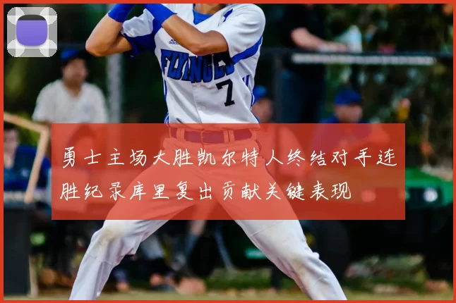 勇士主场大胜凯尔特人终结对手连胜纪录库里复出贡献关键表现