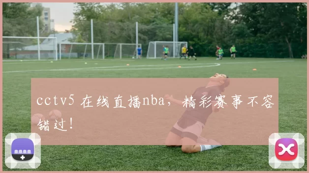 cctv5 在线直播nba，精彩赛事不容错过！
