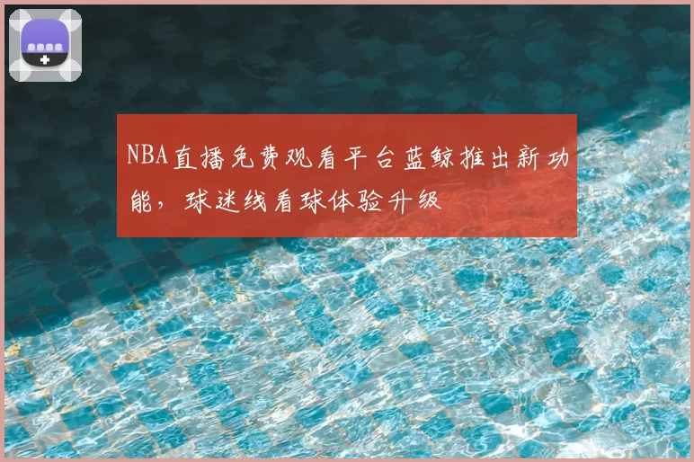 NBA直播免费观看平台蓝鲸推出新功能,球迷线看球体验升级