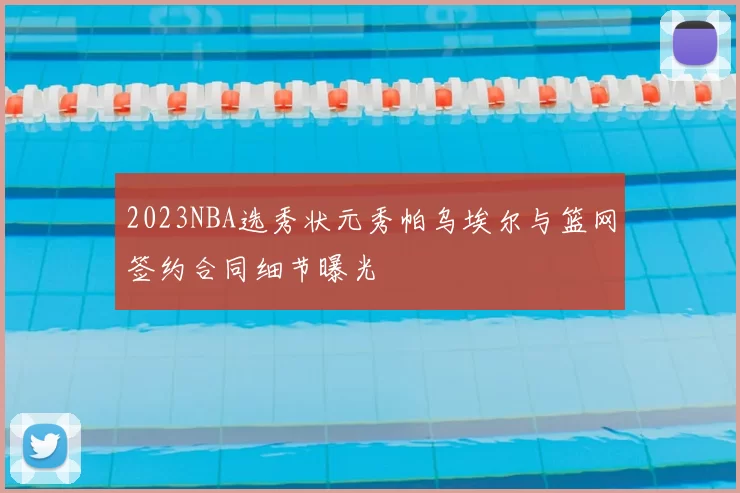 2023NBA选秀状元秀帕乌埃尔与篮网签约合同细节曝光