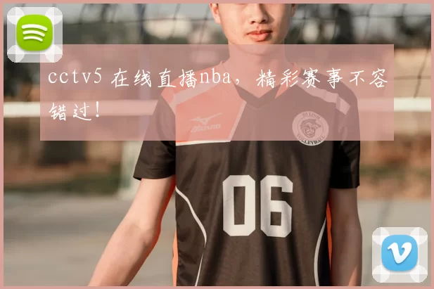cctv5 在线直播nba，精彩赛事不容错过！