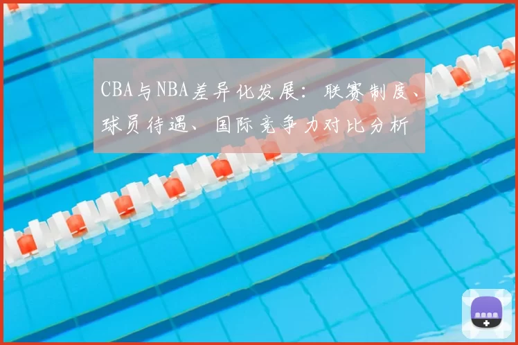 CBA与NBA差异化发展：联赛制度、球员待遇、国际竞争力对比分析