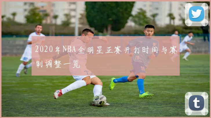 2020年NBA全明星正赛开打时间与赛制调整一览