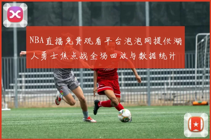 NBA直播免费观看平台泡泡网提供湖人勇士焦点战全场回放与数据统计